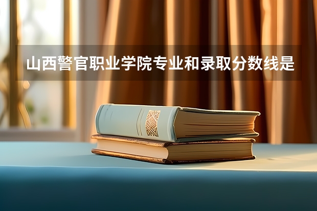 山西警官职业学院专业和录取分数线是多少