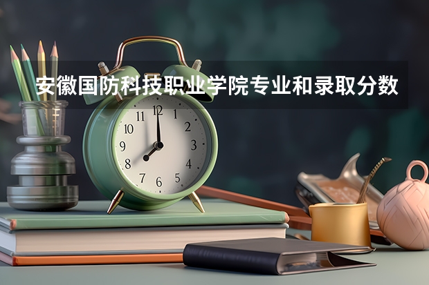 安徽国防科技职业学院专业和录取分数线是多少