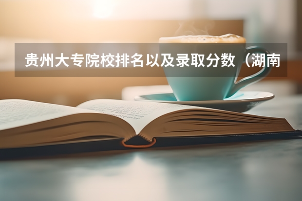 贵州大专院校排名以及录取分数（湖南省内专科排名及分数线）
