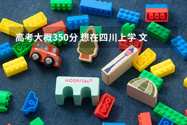 高考大概350分 想在四川上学 文科的  有什么学校吗  最好是成都的  谢谢拉昂
