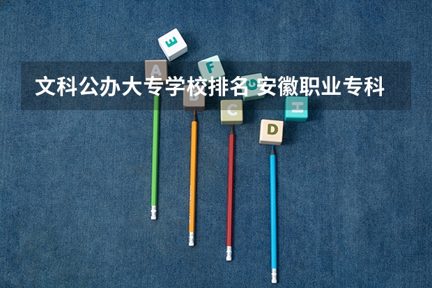 文科公办大专学校排名 安徽职业专科学校排名