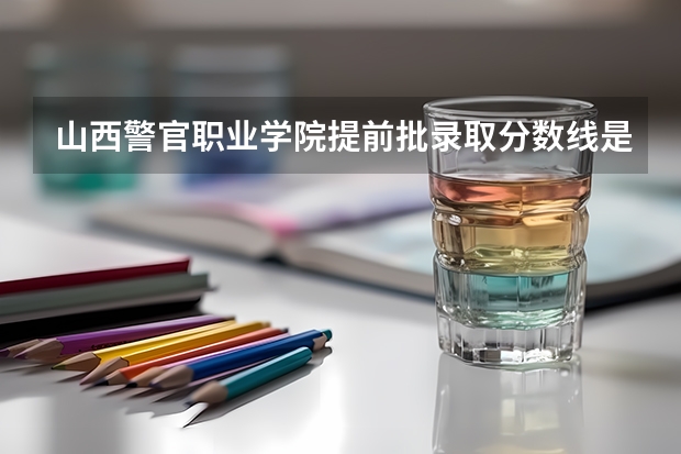 山西警官职业学院提前批录取分数线是多少