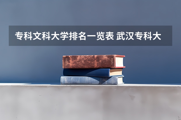 专科文科大学排名一览表 武汉专科大学排名文科
