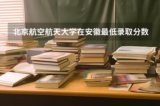 北京航空航天大学在安徽最低录取分数线（2024高考参考）