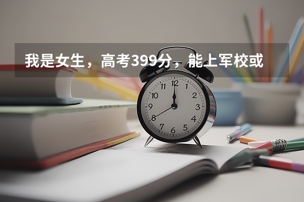 我是女生，高考399分，能上军校或警校吗？（西安）