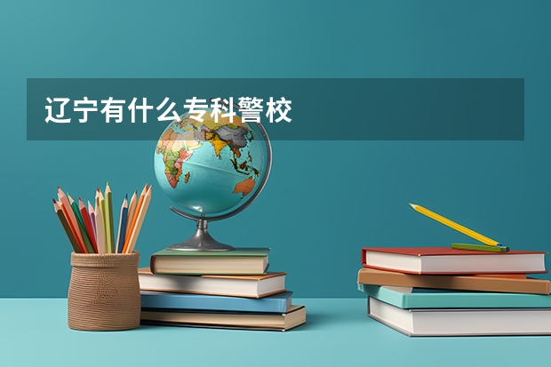 辽宁有什么专科警校
