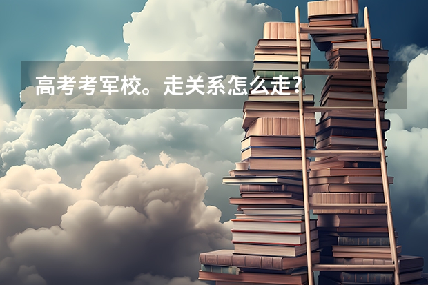 高考考军校。走关系怎么走?