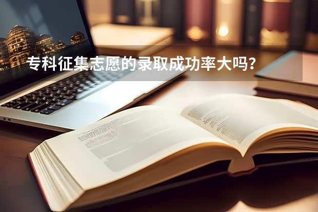 专科征集志愿的录取成功率大吗？