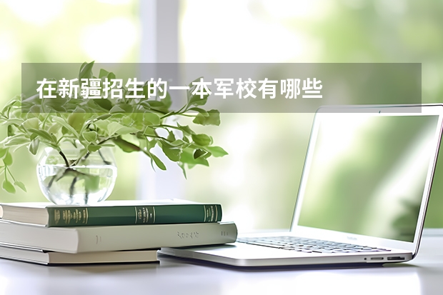 在新疆招生的一本军校有哪些