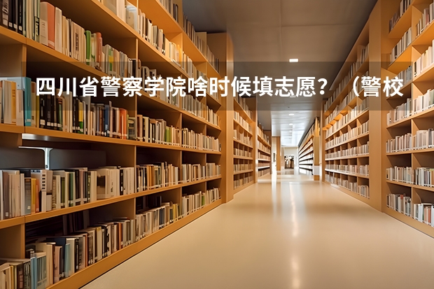 四川省警察学院啥时候填志愿？（警校的报考流程）