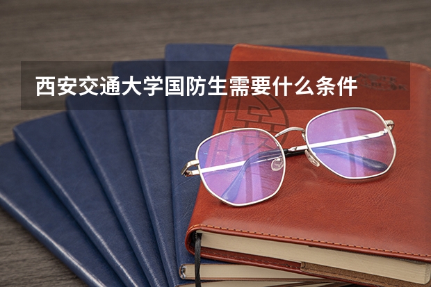 西安交通大学国防生需要什么条件