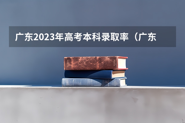 广东2023年高考本科录取率（广东高考各市本科录取率排名）