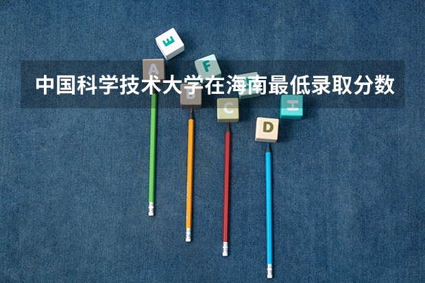 中国科学技术大学在海南最低录取分数线（2024高考参考）