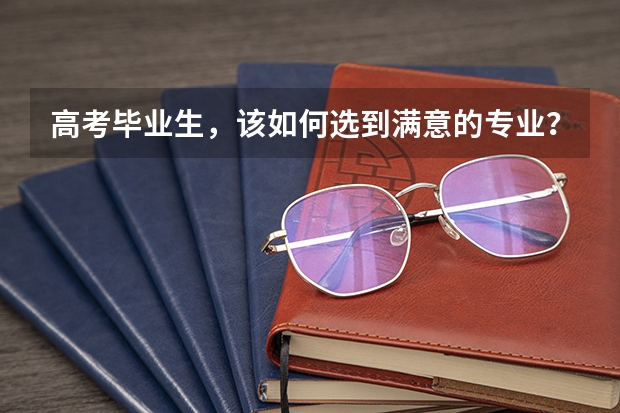 高考毕业生，该如何选到满意的专业？哪些专业前景好？