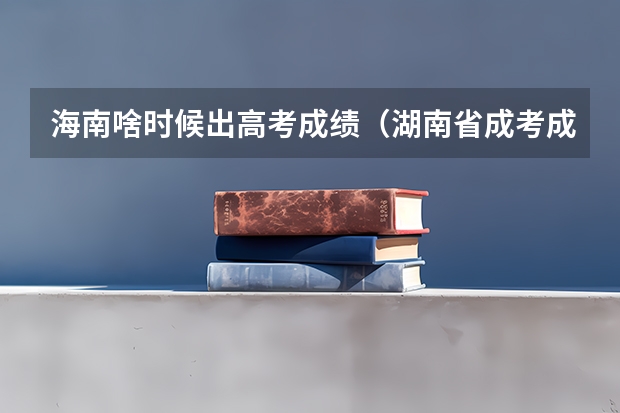 海南啥时候出高考成绩（湖南省成考成绩公布时间2023）
