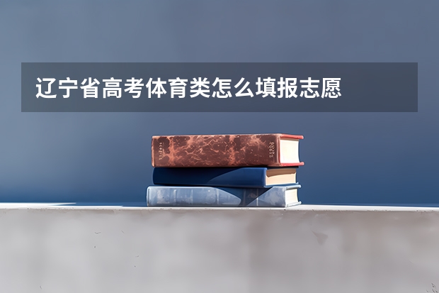 辽宁省高考体育类怎么填报志愿