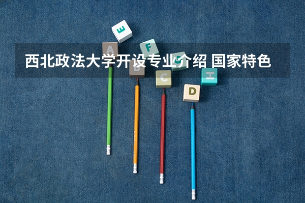 西北政法大学开设专业介绍 国家特色专业有哪些