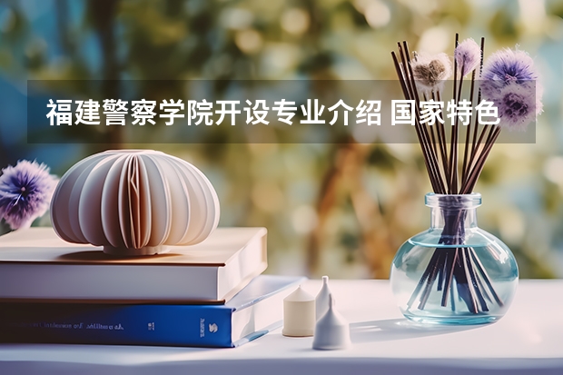 福建警察学院开设专业介绍 国家特色专业有哪些