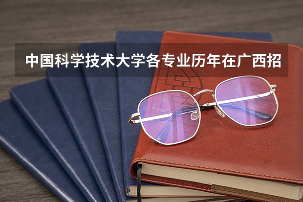 中国科学技术大学各专业历年在广西招生人数