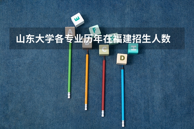 山东大学各专业历年在福建招生人数