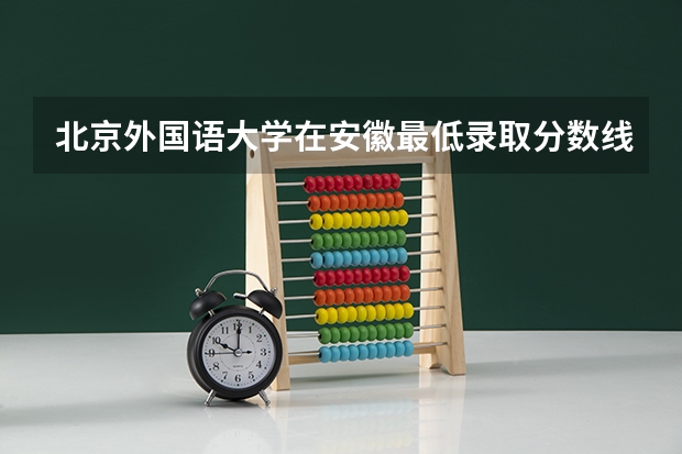 北京外国语大学在安徽最低录取分数线（2024高考参考）
