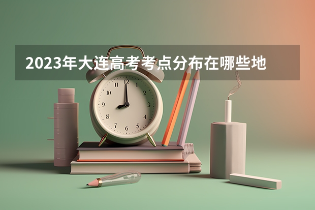 2023年大连高考考点分布在哪些地方？