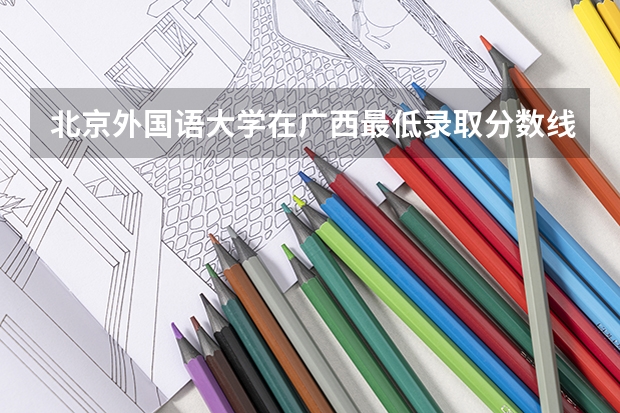 北京外国语大学在广西最低录取分数线（2024高考参考）