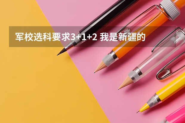 军校选科要求3+1+2 我是新疆的高二理科学生,我想知道一些军校的信息