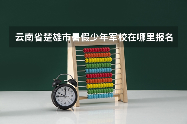云南省楚雄市暑假少年军校在哪里报名?