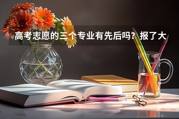 高考志愿的三个专业有先后吗？报了大学后面的那三个专业，学校怎么录取了？