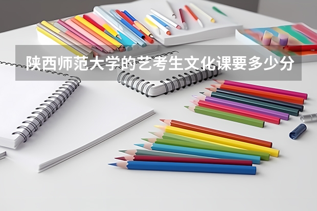 陕西师范大学的艺考生文化课要多少分才能上？