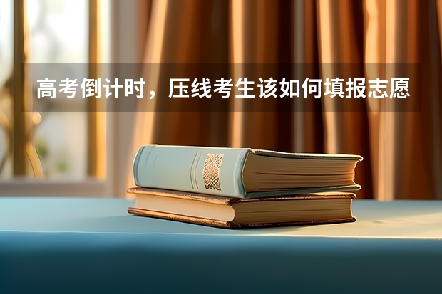 高考倒计时，压线考生该如何填报志愿？