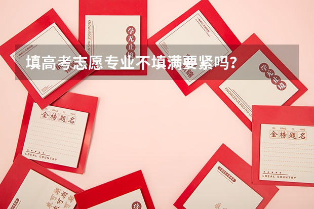 填高考志愿专业不填满要紧吗？