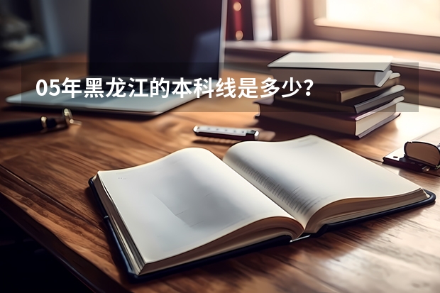 05年黑龙江的本科线是多少?