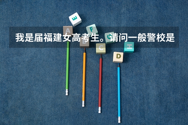 我是届福建女高考生。请问一般警校是怎么录取的。需要提前准备些什么吗。