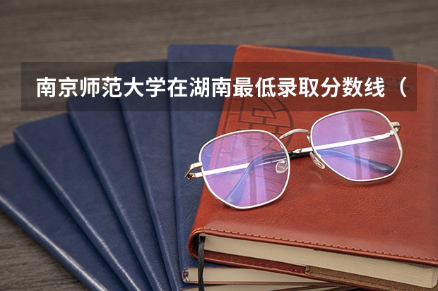南京师范大学在湖南最低录取分数线（2024高考参考）