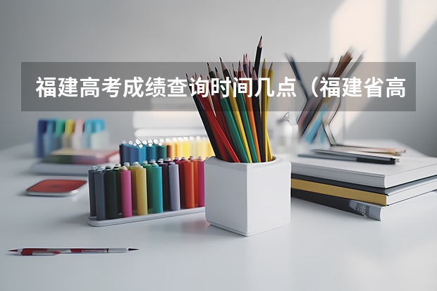 福建高考成绩查询时间几点（福建省高考成绩查询的具体时间）