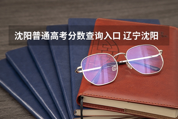 沈阳普通高考分数查询入口 辽宁沈阳成人高考成绩查询？