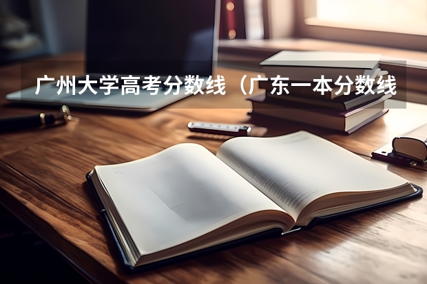 广州大学高考分数线（广东一本分数线）