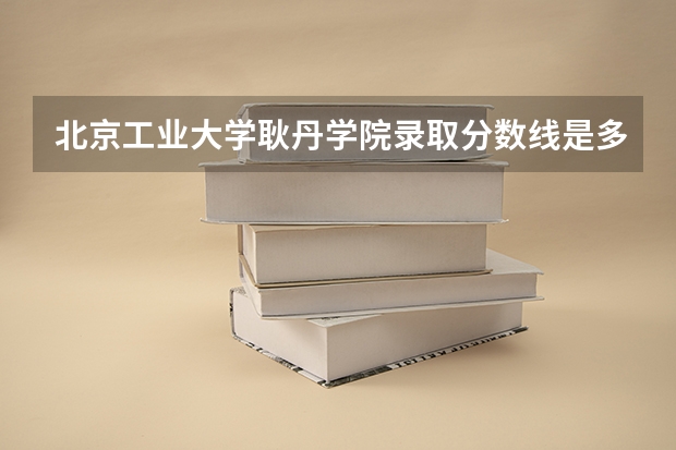 北京工业大学耿丹学院录取分数线是多少??