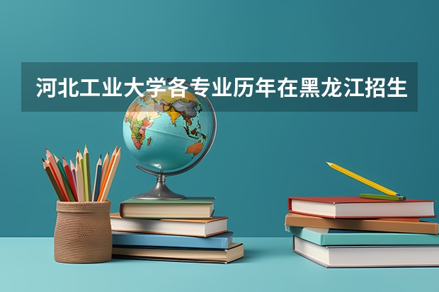 河北工业大学各专业历年在黑龙江招生人数