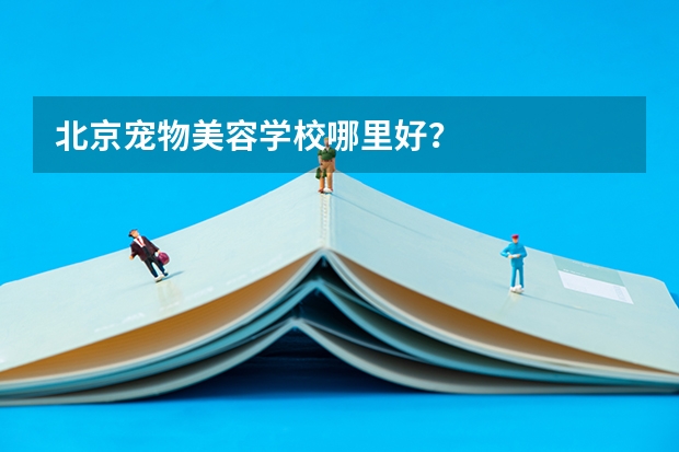 北京宠物美容学校哪里好？