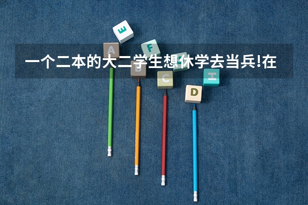 一个二本的大二学生想休学去当兵!在里面考军校!请问可行么?高手指点下!(在校大学生当兵考军校)