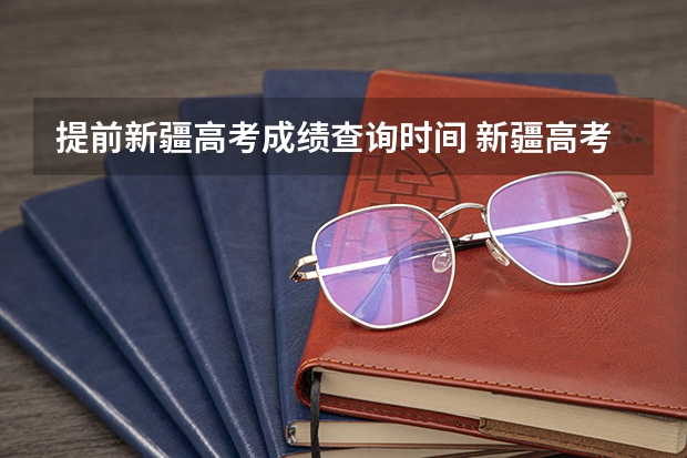 提前新疆高考成绩查询时间 新疆高考分数线公布时间