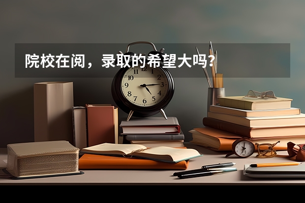 院校在阅，录取的希望大吗？