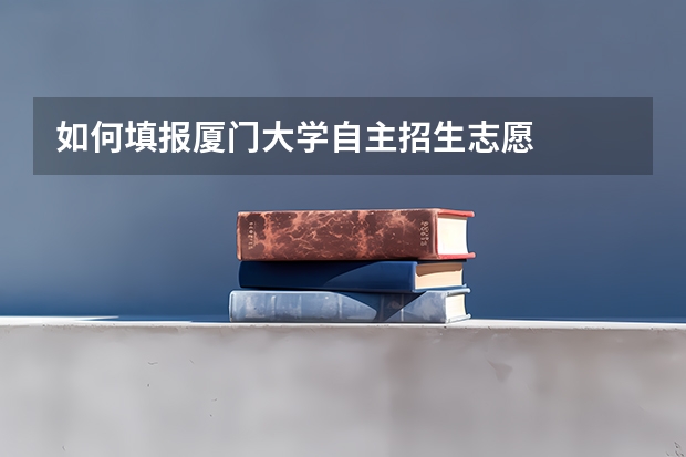 如何填报厦门大学自主招生志愿