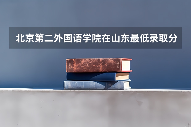 北京第二外国语学院在山东最低录取分数线（2024高考参考）