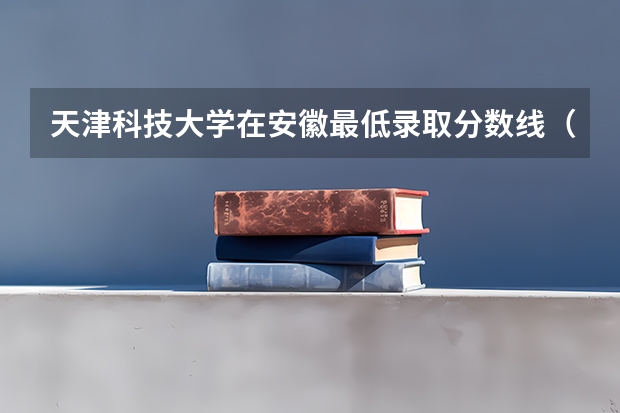 天津科技大学在安徽最低录取分数线（2024高考参考）