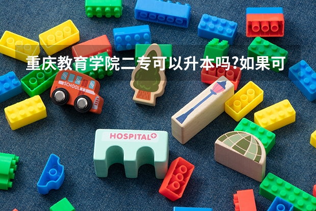 重庆教育学院二专可以升本吗?如果可以什么时候可以?