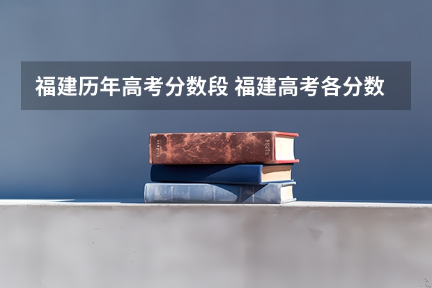 福建历年高考分数段 福建高考各分数段人数